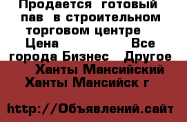 Продается  готовый  пав. в строительном торговом центре. › Цена ­ 7 000 000 - Все города Бизнес » Другое   . Ханты-Мансийский,Ханты-Мансийск г.